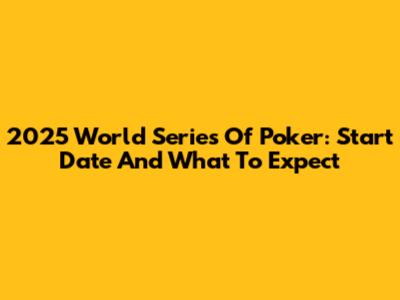 2025 World Series Of Poker: Start Date And What To Expect