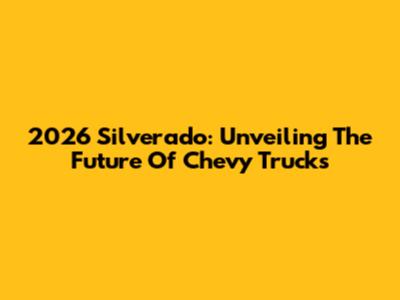 2026 Silverado: Unveiling The Future Of Chevy Trucks