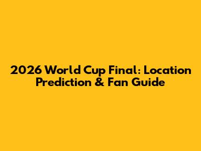 2026 World Cup Final: Location Prediction & Fan Guide