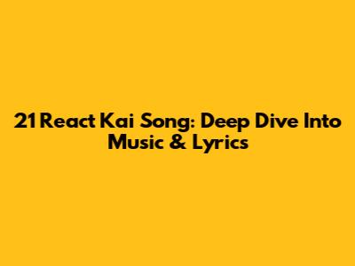 21 React Kai Song: Deep Dive Into Music & Lyrics