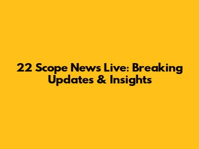 22 Scope News Live: Breaking Updates & Insights
