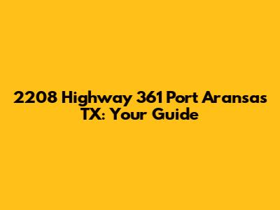 2208 Highway 361 Port Aransas TX: Your Guide