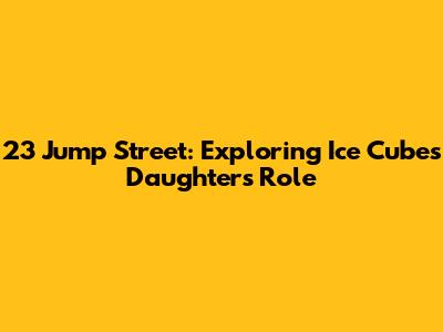 23 Jump Street: Exploring Ice Cube's Daughter's Role