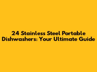 24" Stainless Steel Portable Dishwashers: Your Ultimate Guide