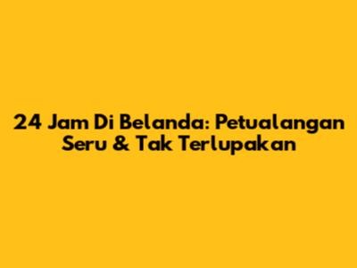 24 Jam Di Belanda: Petualangan Seru & Tak Terlupakan