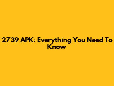 2739 APK: Everything You Need To Know