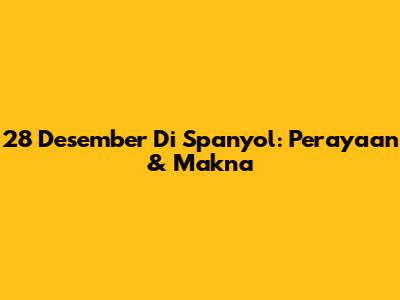 28 Desember Di Spanyol: Perayaan & Makna