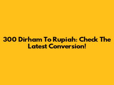 300 Dirham To Rupiah: Check The Latest Conversion!