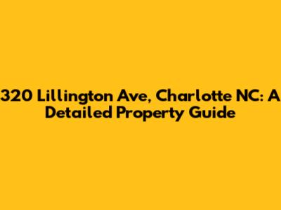 320 Lillington Ave, Charlotte NC: A Detailed Property Guide