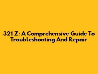 321 Z: A Comprehensive Guide To Troubleshooting And Repair