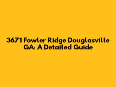 3671 Fowler Ridge Douglasville GA: A Detailed Guide