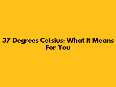 37 Degrees Celsius: What It Means For You