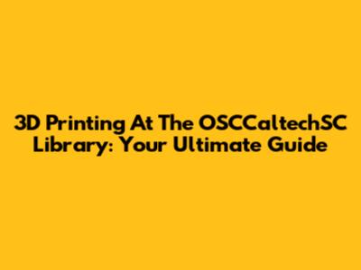 3D Printing At The OSCCaltechSC Library: Your Ultimate Guide