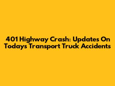 401 Highway Crash: Updates On Today's Transport Truck Accidents