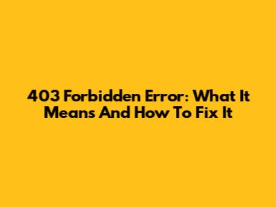 403 Forbidden Error: What It Means And How To Fix It
