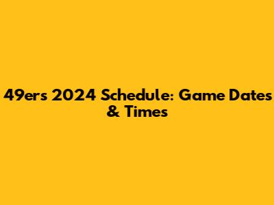49ers 2024 Schedule: Game Dates & Times