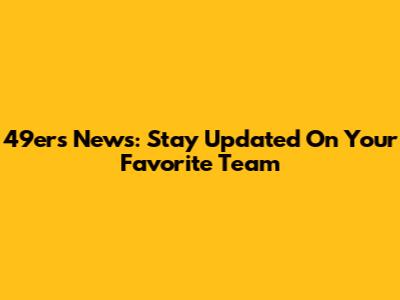 49ers News: Stay Updated On Your Favorite Team