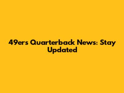 49ers Quarterback News: Stay Updated