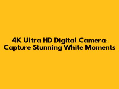 4K Ultra HD Digital Camera: Capture Stunning White Moments