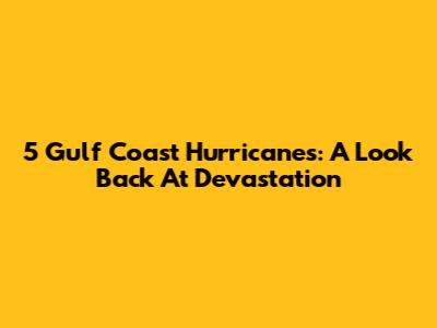 5 Gulf Coast Hurricanes: A Look Back At Devastation