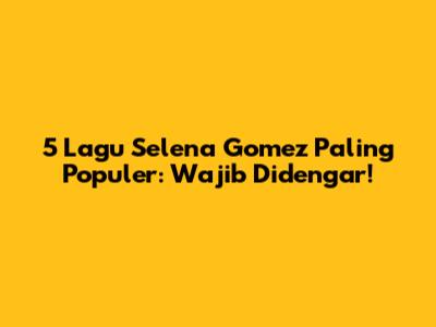 5 Lagu Selena Gomez Paling Populer: Wajib Didengar!