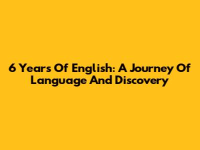 6 Years Of English: A Journey Of Language And Discovery