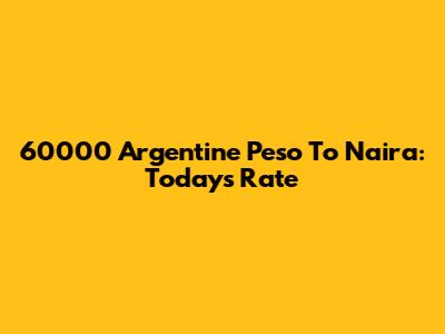 60000 Argentine Peso To Naira: Today's Rate