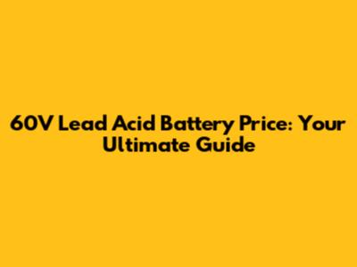 60V Lead Acid Battery Price: Your Ultimate Guide
