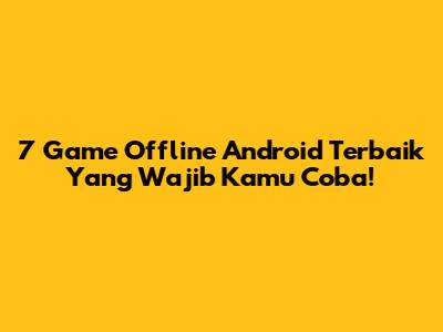 7 Game Offline Android Terbaik Yang Wajib Kamu Coba!