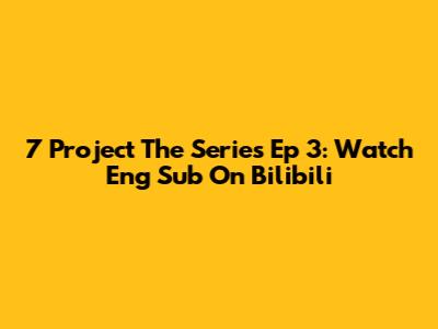 7 Project The Series Ep 3: Watch Eng Sub On Bilibili
