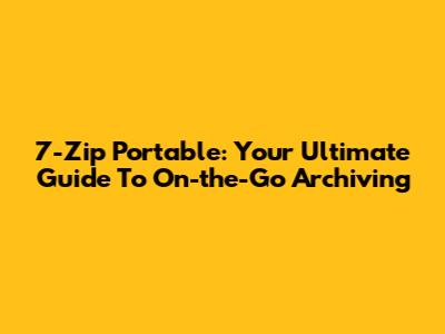 7-Zip Portable: Your Ultimate Guide To On-the-Go Archiving