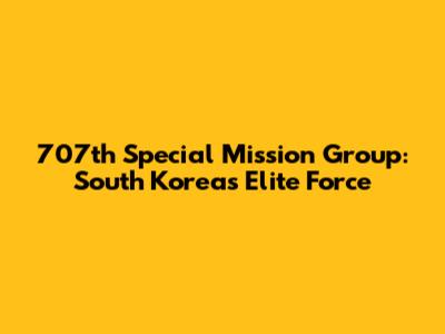 707th Special Mission Group: South Korea's Elite Force