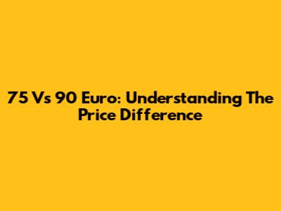 75 Vs 90 Euro: Understanding The Price Difference