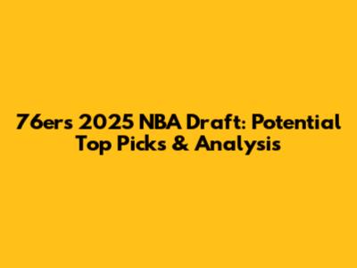 76ers 2025 NBA Draft: Potential Top Picks & Analysis