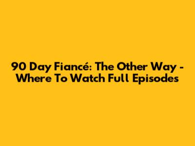 90 Day Fiancé: The Other Way - Where To Watch Full Episodes