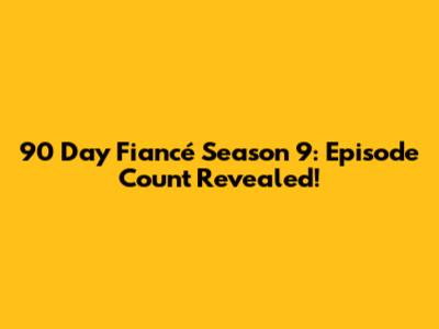 90 Day Fiancé Season 9: Episode Count Revealed!