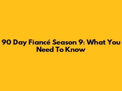 90 Day Fiancé Season 9: What You Need To Know