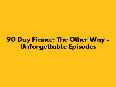 90 Day Fiance: The Other Way - Unforgettable Episodes