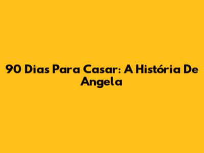 90 Dias Para Casar: A História De Angela