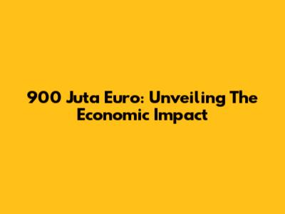 900 Juta Euro: Unveiling The Economic Impact