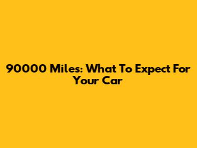 90000 Miles: What To Expect For Your Car