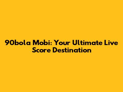 90bola Mobi: Your Ultimate Live Score Destination