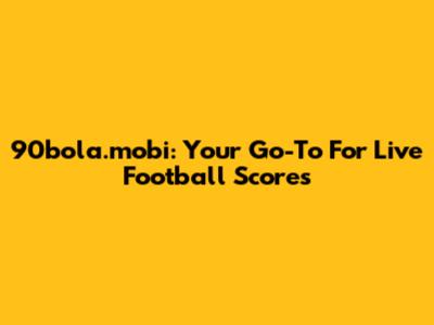 90bola.mobi: Your Go-To For Live Football Scores