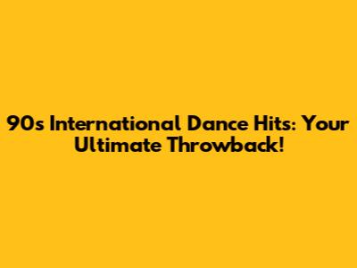 90s International Dance Hits: Your Ultimate Throwback!