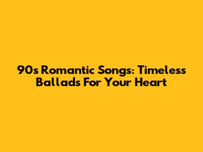 90s Romantic Songs: Timeless Ballads For Your Heart