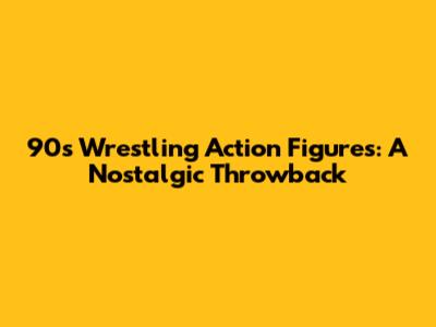 90s Wrestling Action Figures: A Nostalgic Throwback