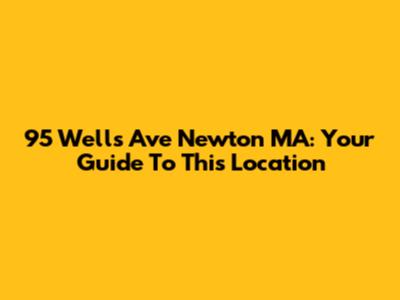 95 Wells Ave Newton MA: Your Guide To This Location