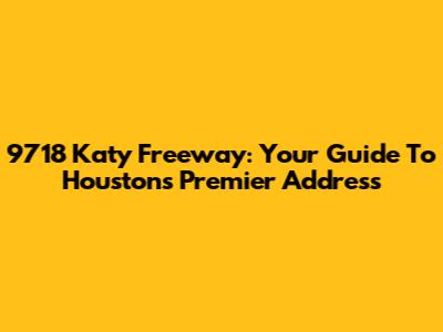 9718 Katy Freeway: Your Guide To Houston's Premier Address
