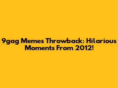 9gag Memes Throwback: Hilarious Moments From 2012!