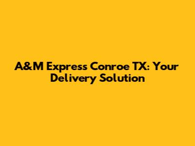 A&M Express Conroe TX: Your Delivery Solution